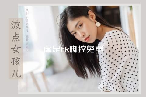 虐足tk脚控免费
